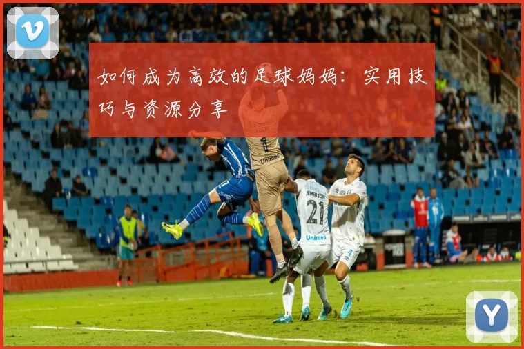 如何成为高效的足球妈妈:实用技巧与资源分享