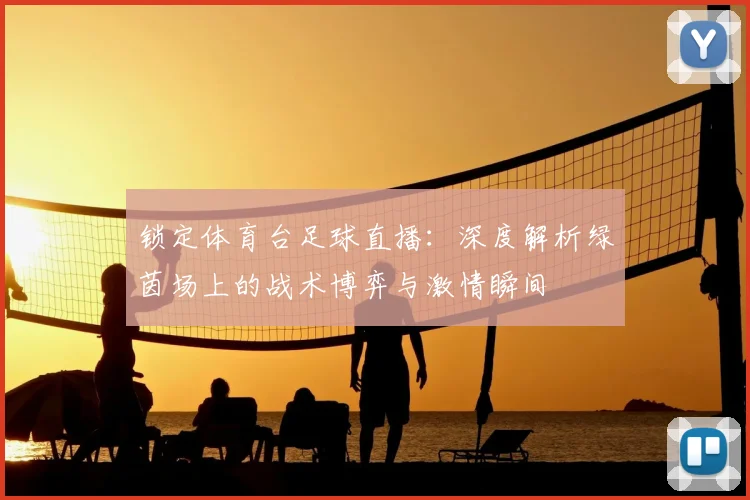 锁定体育台足球直播:深度解析绿茵场上的战术博弈与激情瞬间