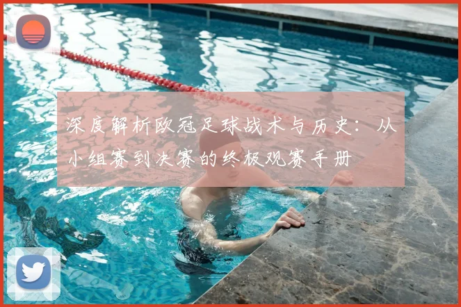深度解析欧冠足球战术与历史:从小组赛到决赛的终极观赛手册