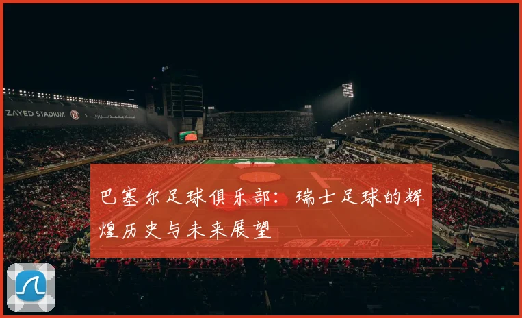 巴塞尔足球俱乐部:瑞士足球的辉煌历史与未来展望