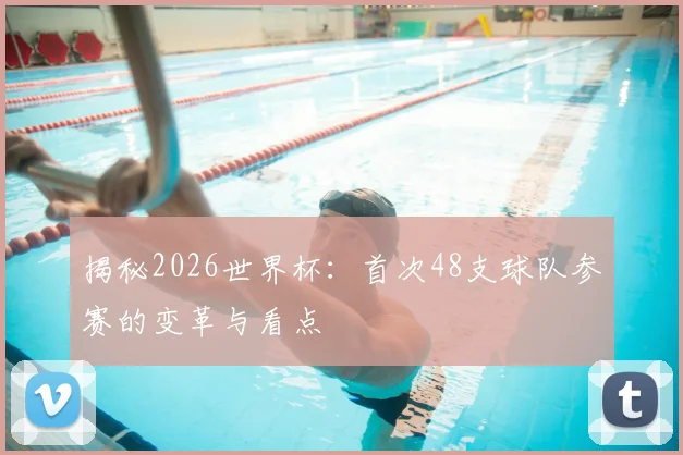 揭秘2026世界杯:首次48支球队参赛的变革与看点