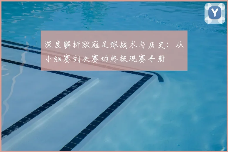 深度解析欧冠足球战术与历史:从小组赛到决赛的终极观赛手册