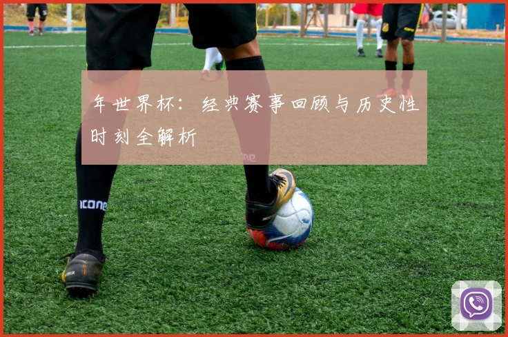 年世界杯:经典赛事回顾与历史性时刻全解析